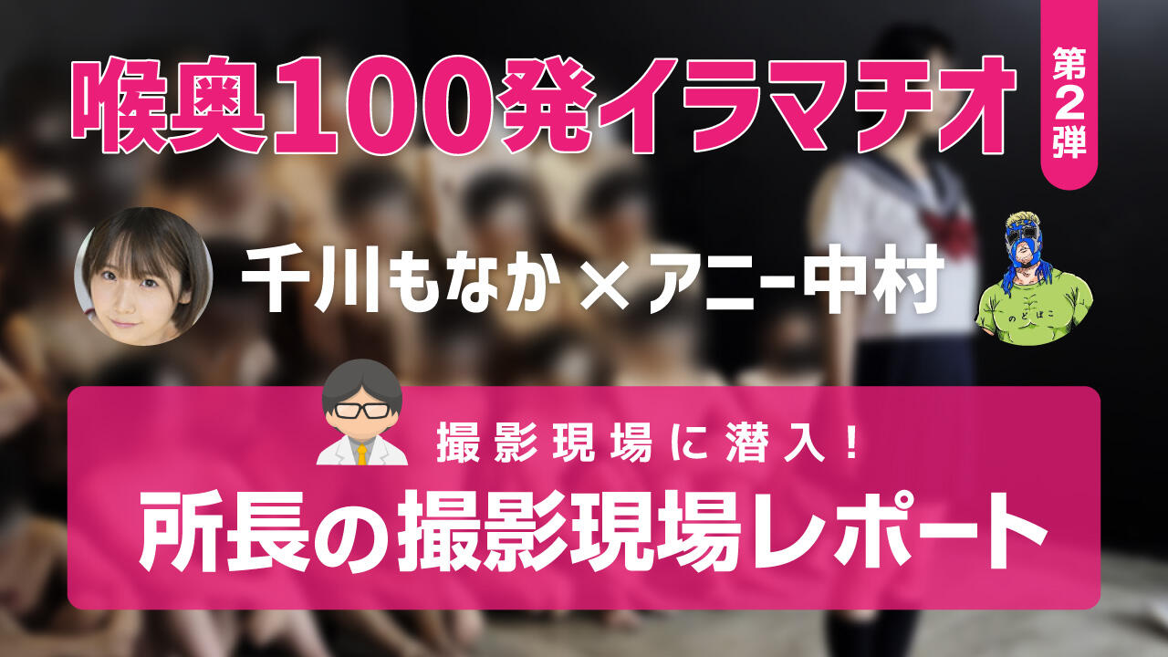 「喉奥100発イラマチオ 千川もなか」の撮影現場に潜入してきました！